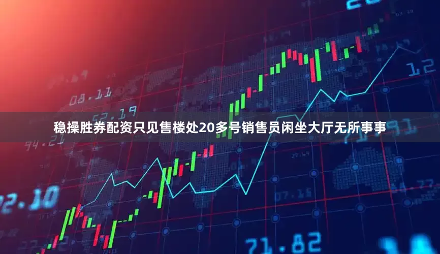 稳操胜券配资只见售楼处20多号销售员闲坐大厅无所事事