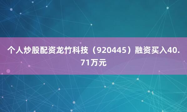个人炒股配资龙竹科技（920445）融资买入40.71万元