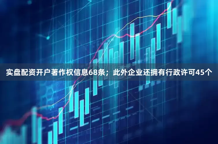 实盘配资开户著作权信息68条；此外企业还拥有行政许可45个