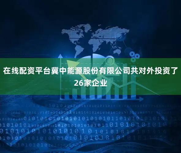在线配资平台冀中能源股份有限公司共对外投资了26家企业
