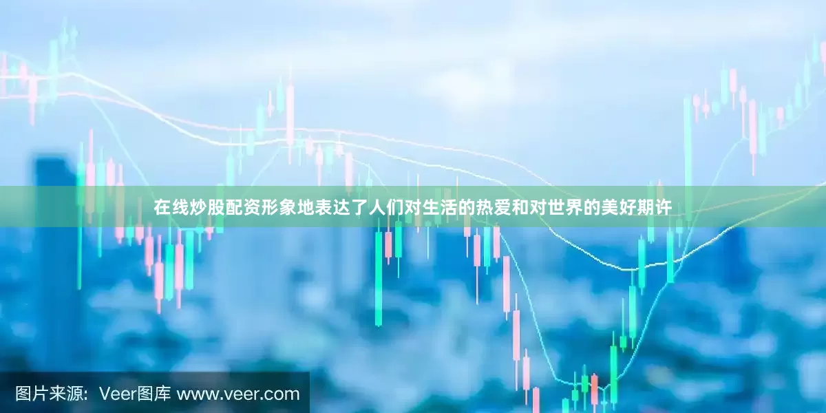 在线炒股配资形象地表达了人们对生活的热爱和对世界的美好期许