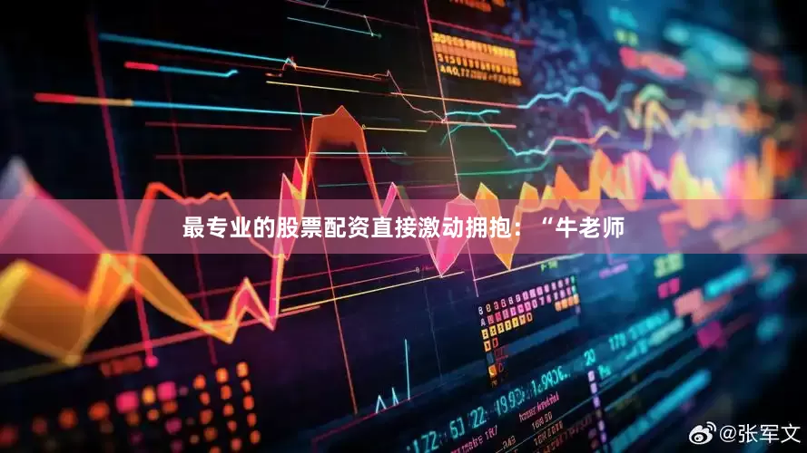 最专业的股票配资直接激动拥抱：“牛老师