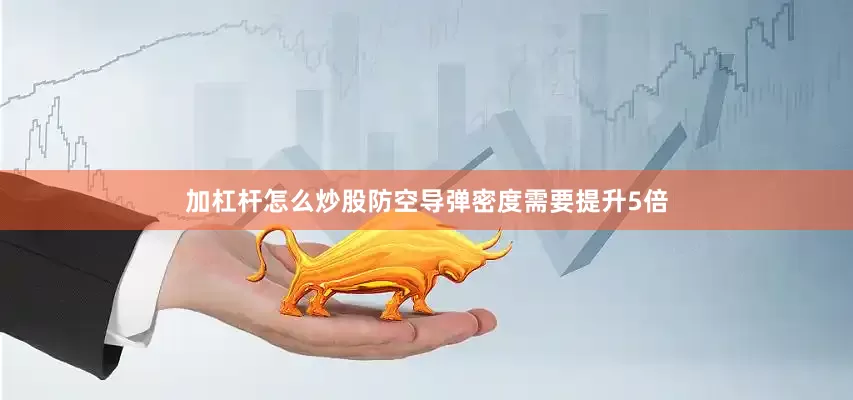 加杠杆怎么炒股防空导弹密度需要提升5倍