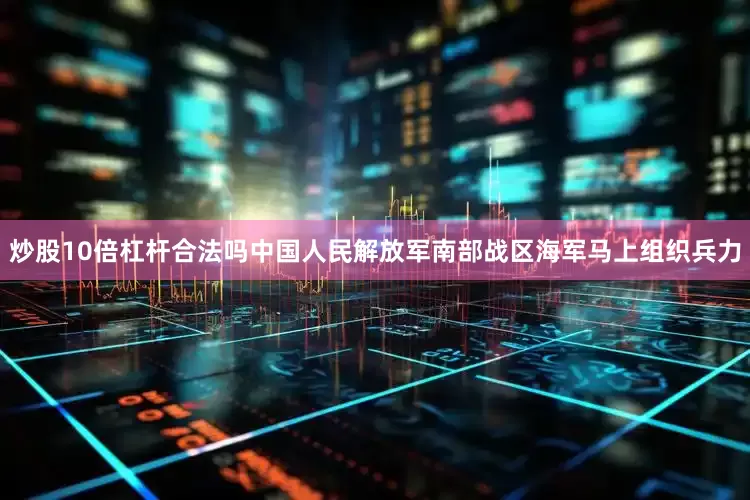 炒股10倍杠杆合法吗中国人民解放军南部战区海军马上组织兵力