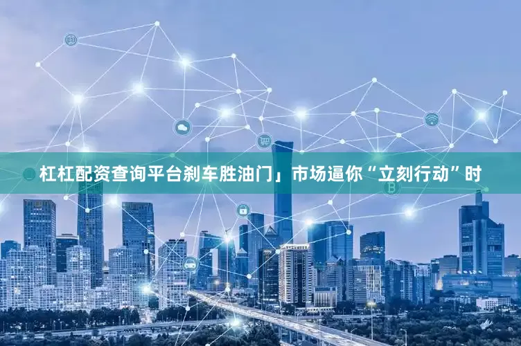杠杠配资查询平台刹车胜油门」市场逼你“立刻行动”时