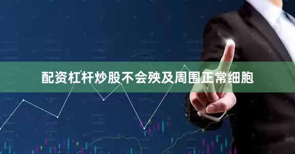 配资杠杆炒股不会殃及周围正常细胞