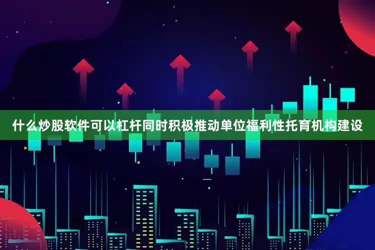 什么炒股软件可以杠杆同时积极推动单位福利性托育机构建设