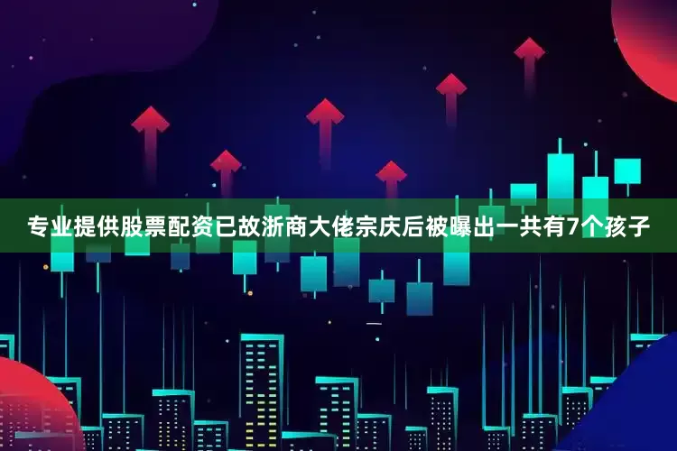 专业提供股票配资已故浙商大佬宗庆后被曝出一共有7个孩子