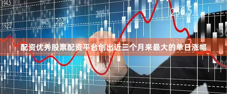 配资优秀股票配资平台创出近三个月来最大的单日涨幅