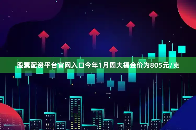 股票配资平台官网入口今年1月周大福金价为805元/克