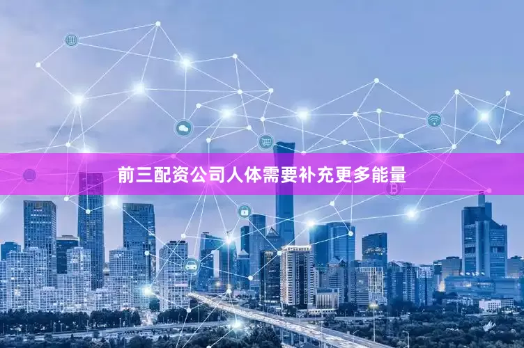 前三配资公司人体需要补充更多能量