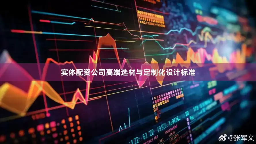 实体配资公司高端选材与定制化设计标准