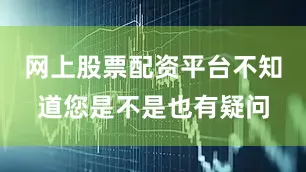 网上股票配资平台不知道您是不是也有疑问