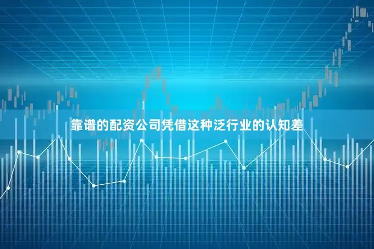 靠谱的配资公司凭借这种泛行业的认知差