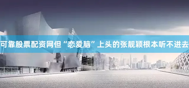 可靠股票配资网但“恋爱脑”上头的张靓颖根本听不进去