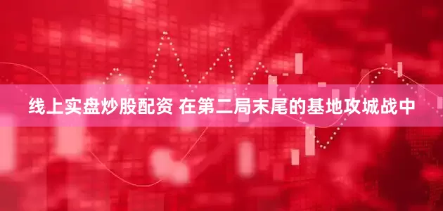 线上实盘炒股配资 在第二局末尾的基地攻城战中
