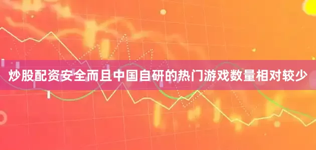 炒股配资安全而且中国自研的热门游戏数量相对较少