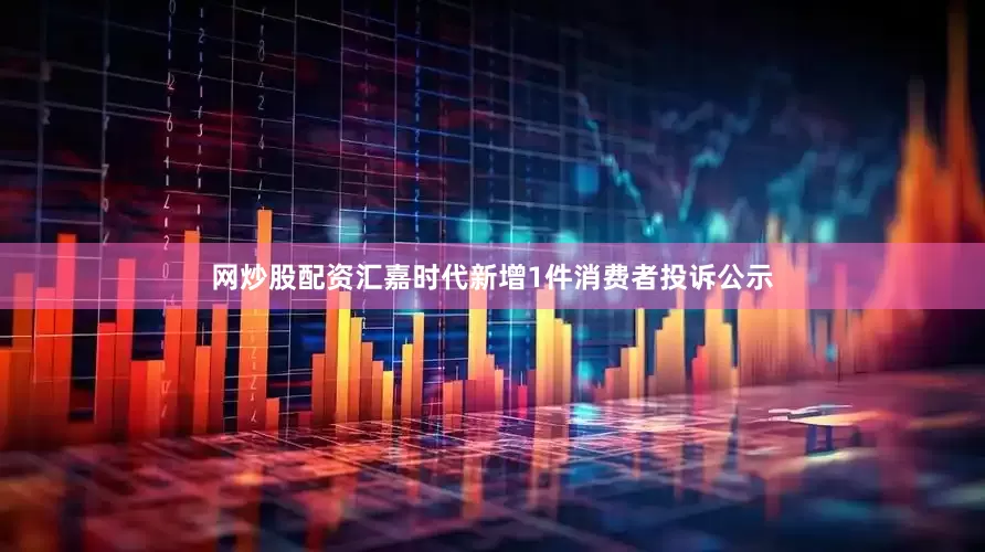 网炒股配资汇嘉时代新增1件消费者投诉公示
