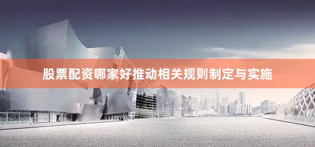 股票配资哪家好推动相关规则制定与实施
