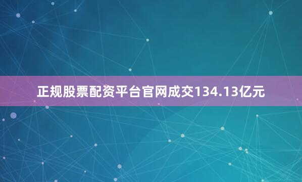 正规股票配资平台官网成交134.13亿元
