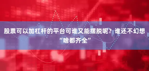 股票可以加杠杆的平台可谁又能摆脱呢？谁还不幻想“啥都齐全”