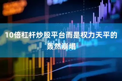 10倍杠杆炒股平台而是权力天平的轰然崩塌