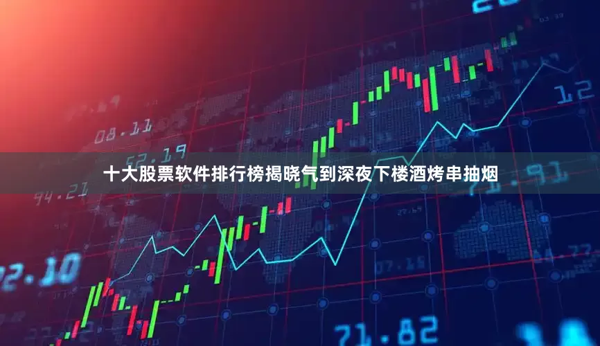 十大股票软件排行榜揭晓气到深夜下楼酒烤串抽烟