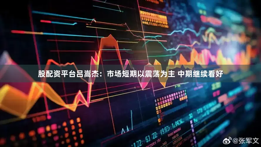 股配资平台吕嵩杰：市场短期以震荡为主 中期继续看好