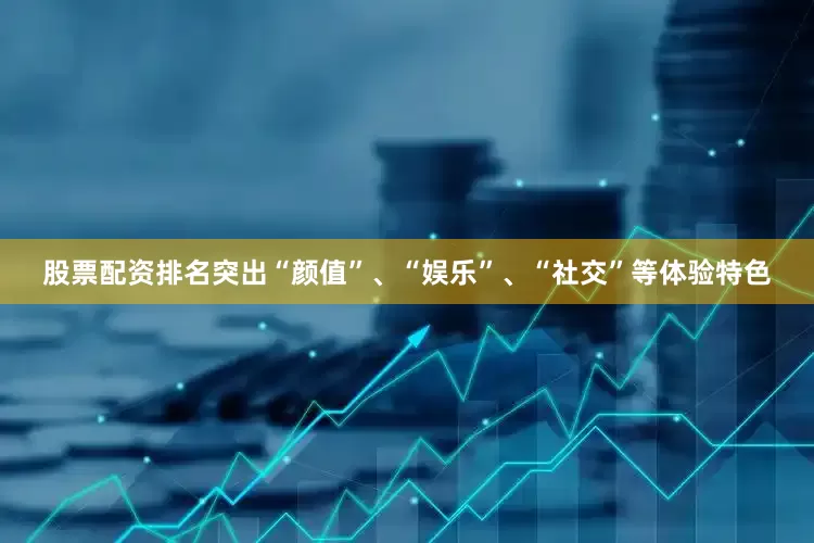 股票配资排名突出“颜值”、“娱乐”、“社交”等体验特色