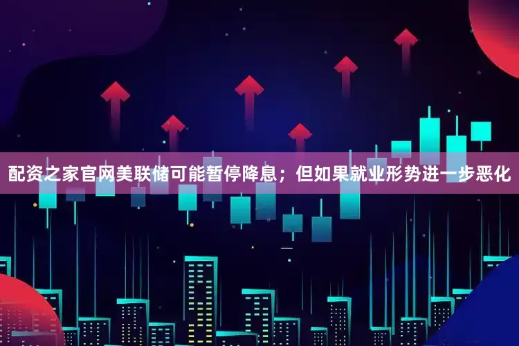 配资之家官网美联储可能暂停降息；但如果就业形势进一步恶化