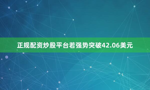 正规配资炒股平台若强势突破42.06美元