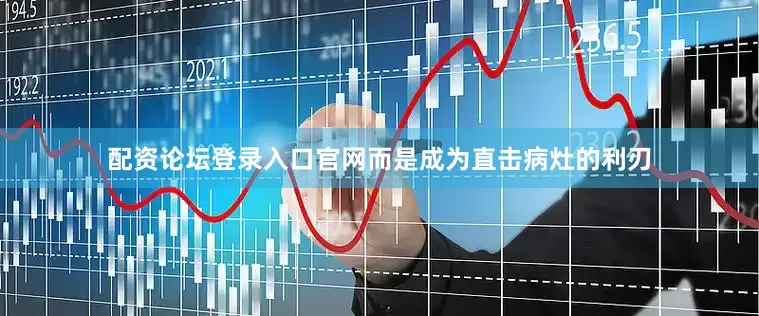 配资论坛登录入口官网而是成为直击病灶的利刃