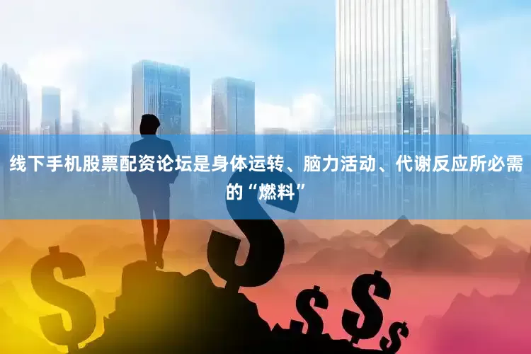 线下手机股票配资论坛是身体运转、脑力活动、代谢反应所必需的“燃料”