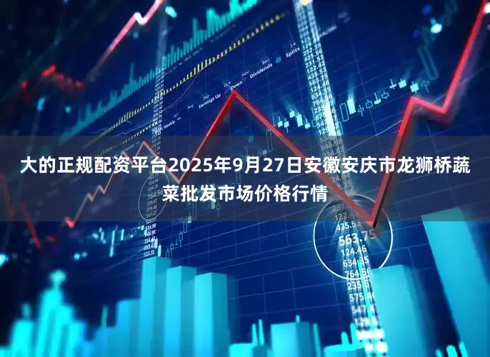 大的正规配资平台2025年9月27日安徽安庆市龙狮桥蔬菜批发市场价格行情