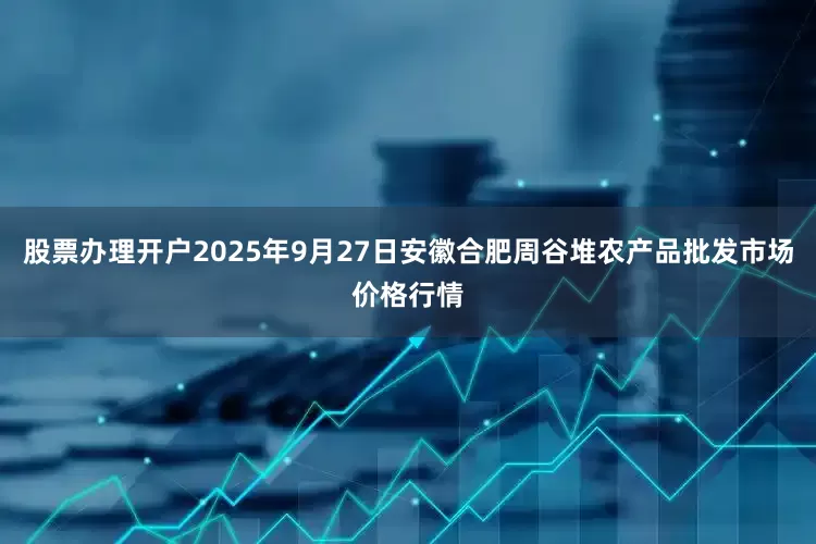 股票办理开户2025年9月27日安徽合肥周谷堆农产品批发市场价格行情