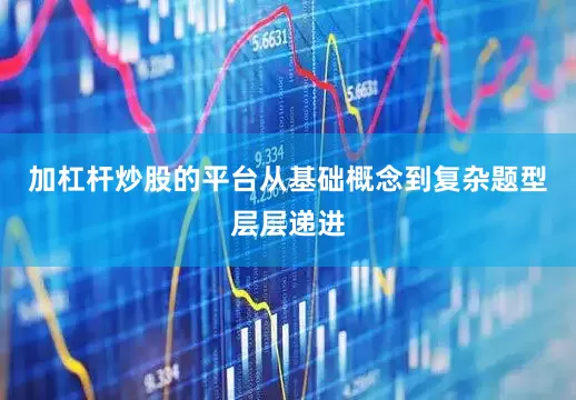 加杠杆炒股的平台从基础概念到复杂题型层层递进