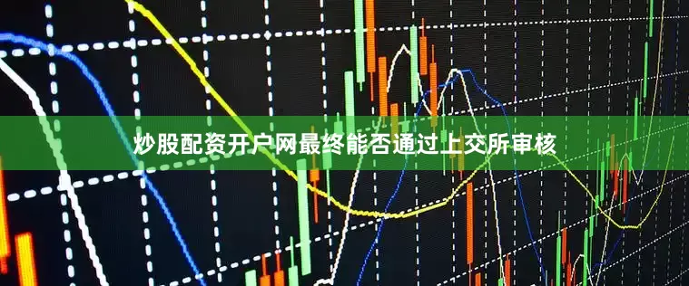 炒股配资开户网最终能否通过上交所审核