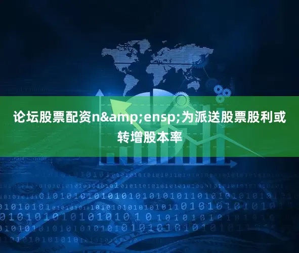 论坛股票配资n&ensp;为派送股票股利或转增股本率