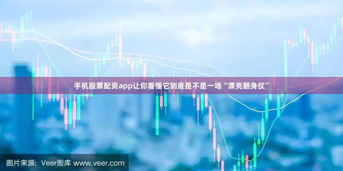 手机股票配资app让你看懂它到底是不是一场“漂亮翻身仗”