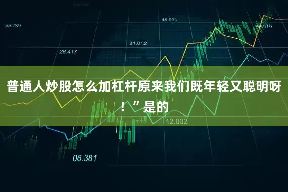 普通人炒股怎么加杠杆原来我们既年轻又聪明呀！”是的