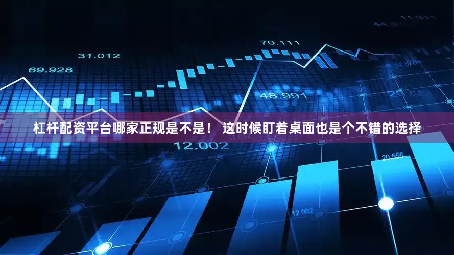杠杆配资平台哪家正规是不是！ 这时候盯着桌面也是个不错的选择