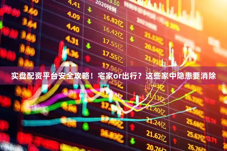实盘配资平台安全攻略！宅家or出行？这些家中隐患要消除