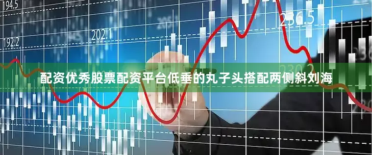 配资优秀股票配资平台低垂的丸子头搭配两侧斜刘海