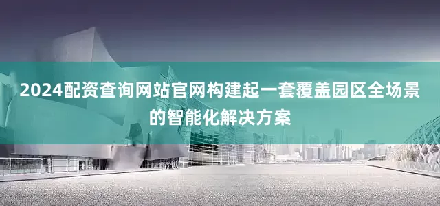 2024配资查询网站官网构建起一套覆盖园区全场景的智能化解决方案