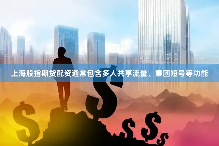 上海股指期货配资通常包含多人共享流量、集团短号等功能